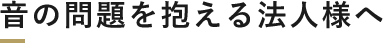 音の問題を抱える法人様へ