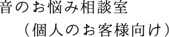 音のお悩み相談室（個人のお客様向け）